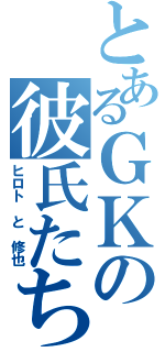 とあるＧＫの彼氏たち（ヒロト　と　修也）