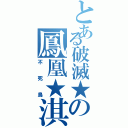 とある破滅★の鳳凰★淇Ⅱ（不死鳥）