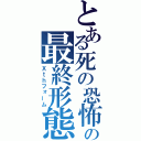 とある死の恐怖の最終形態（Ｘｔｈフォーム）