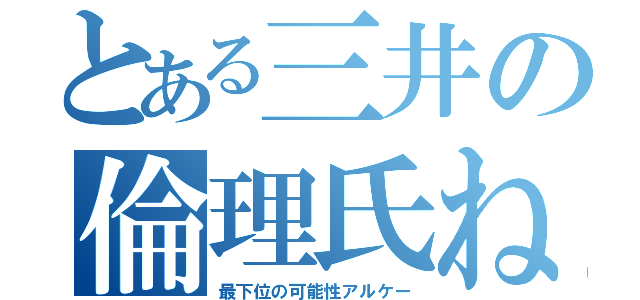 とある三井の倫理氏ね（最下位の可能性アルケー）