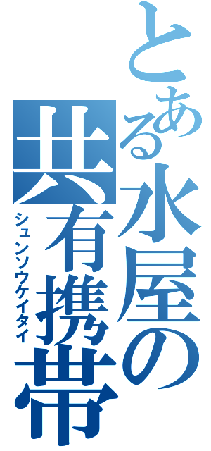 とある水屋の共有携帯（シュンソウケイタイ）