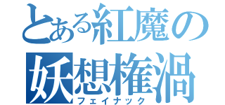 とある紅魔の妖想権渦（フェイナック）