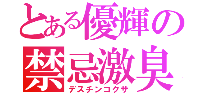 とある優輝の禁忌激臭（デスチンコクサ）