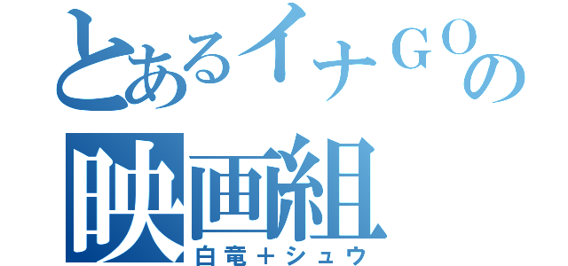 とあるイナＧＯの映画組（白竜＋シュウ）