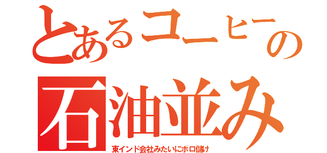 とあるコーヒーの石油並み（東インド会社みたいにボロ儲け）