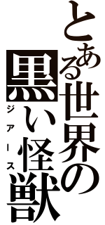 とある世界の黒い怪獣（ジアース）