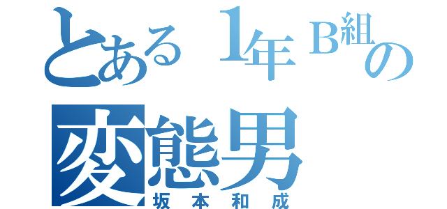 とある１年Ｂ組の変態男（坂本和成）