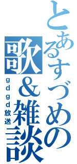 とあるすづめの歌＆雑談（ｇｄｇｄ放送）