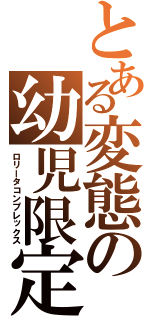 とある変態の幼児限定（ロリータコンプレックス）