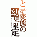 とある変態の幼児限定（ロリータコンプレックス）