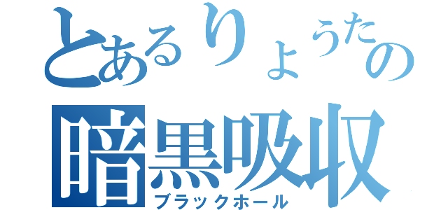 とあるりょうたの暗黒吸収（ブラックホール）