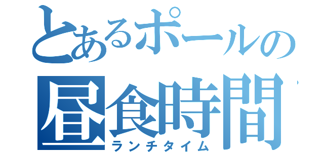 とあるポールの昼食時間（ランチタイム）