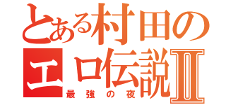 とある村田のエロ伝説Ⅱ（最強の夜）