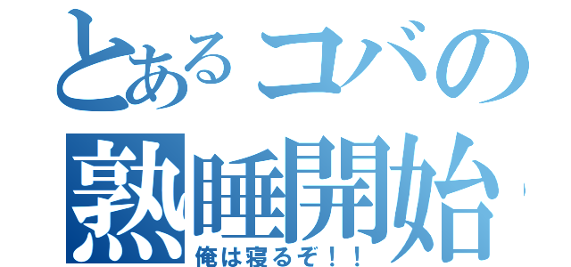 とあるコバの熟睡開始（俺は寝るぞ！！）