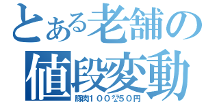 とある老舗の値段変動（豚肉１００㌘５０円）