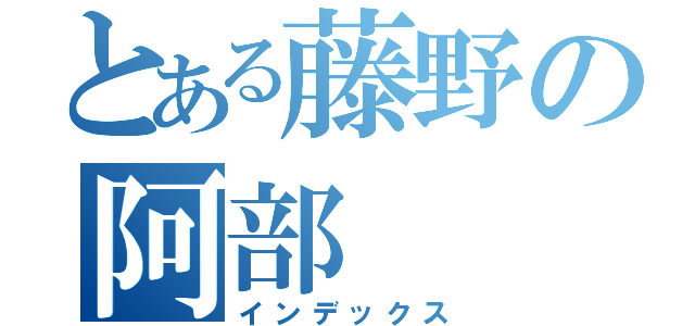 とある藤野の阿部（インデックス）