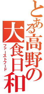 とある高野の大食日和（ファーストフード）