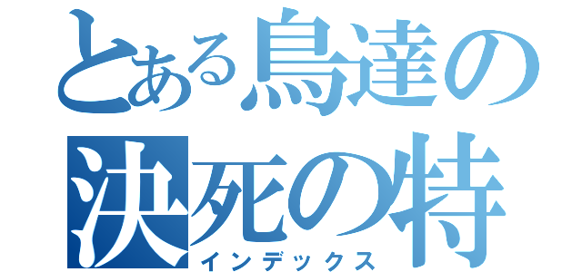 とある鳥達の決死の特攻（インデックス）
