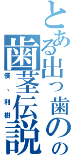 とある出っ歯のの歯茎伝説（僕、利樹）