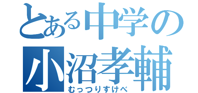 とある中学の小沼孝輔（むっつりすけべ）