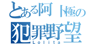 とある阿卜極の犯罪野望（Ｌｏｌｉｔａ）