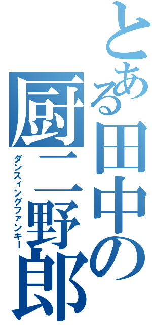 とある田中の厨二野郎（ダンスィングファンキー）