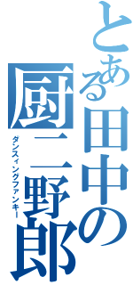 とある田中の厨二野郎（ダンスィングファンキー）