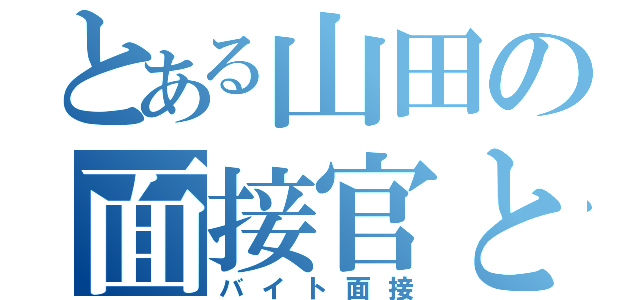 とある山田の面接官との対話（バイト面接）