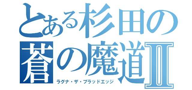 とある杉田の蒼の魔道書Ⅱ（ラグナ・ザ・ブラッドエッジ）