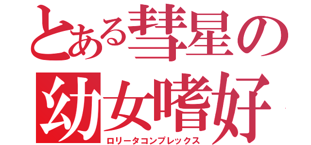 とある彗星の幼女嗜好（ロリータコンプレックス）