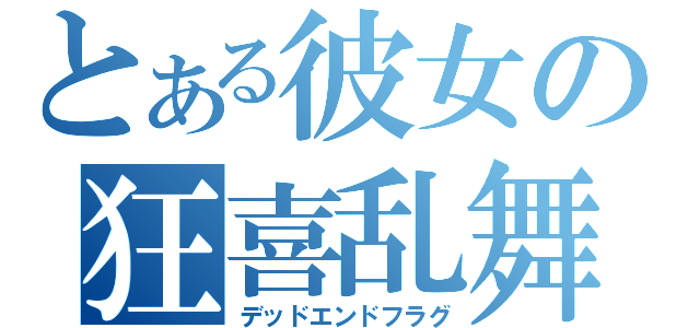 とある彼女の狂喜乱舞（デッドエンドフラグ）