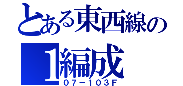 とある東西線の１編成（０７－１０３Ｆ）