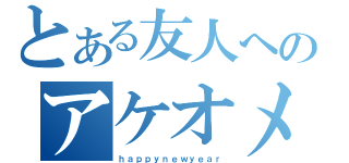 とある友人へのアケオメ（ｈａｐｐｙｎｅｗｙｅａｒ）