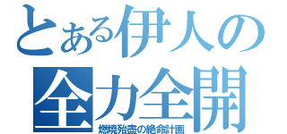 とある伊人の全力全開（燃燒殆盡の絶命計画）