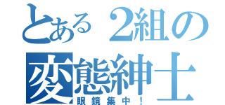 とある２組の変態紳士（眼鏡集中！）