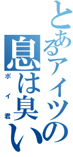 とあるアイツの息は臭いⅡ（ポイ君）