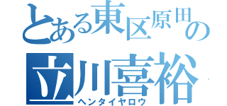 とある東区原田の立川喜裕（ヘンタイヤロウ）