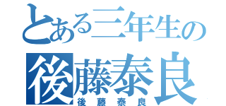 とある三年生の後藤泰良（後藤泰良）