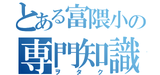 とある富隈小の専門知識者（ヲタク）