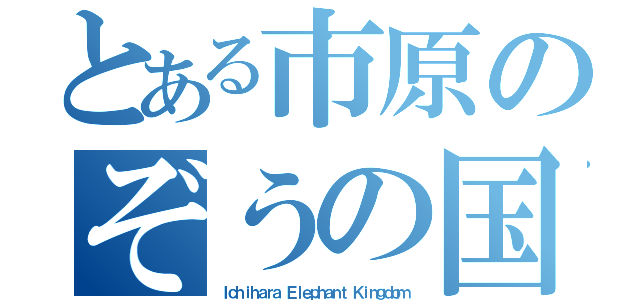 とある市原のぞうの国（Ｉｃｈｉｈａｒａ Ｅｌｅｐｈａｎｔ Ｋｉｎｇｄｏｍ）