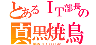 とあるＩＴ部長の真黒焼鳥（部長もＵ Ｒ ｆｉｒｅｄ！（笑））