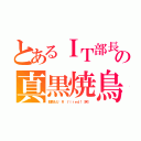 とあるＩＴ部長の真黒焼鳥（部長もＵ Ｒ ｆｉｒｅｄ！（笑））