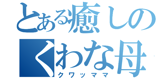 とある癒しのくわな母（クワッママ）