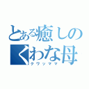 とある癒しのくわな母（クワッママ）