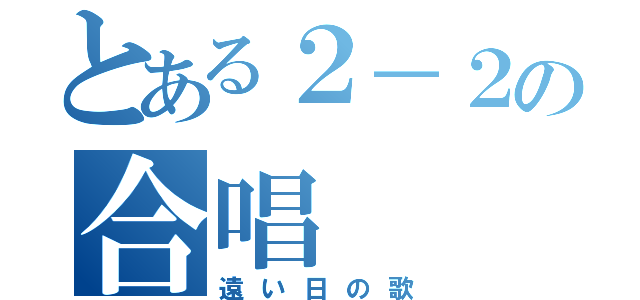 とある２－２の合唱（遠い日の歌）