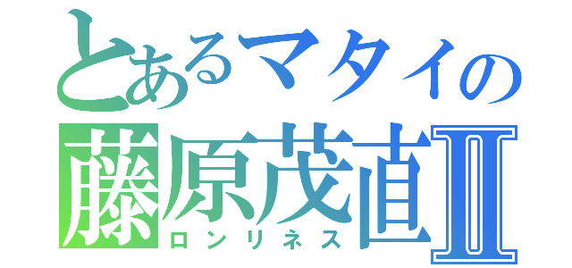 とあるマタイの藤原茂直Ⅱ（ロンリネス）