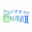 とあるマタイの藤原茂直Ⅱ（ロンリネス）