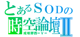 とあるＳＯＤの時空論壇Ⅱ（成堆膠西＝Ｖ＝）