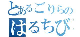 とあるごりらのはるちび（）