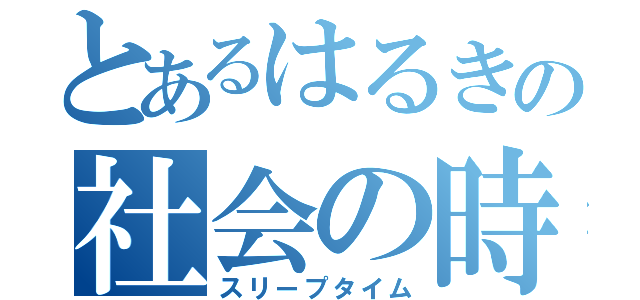 とあるはるきの社会の時間（スリープタイム）